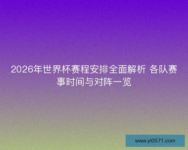 2026年世界杯赛程安排全面解析 各队赛事时间与对阵一览