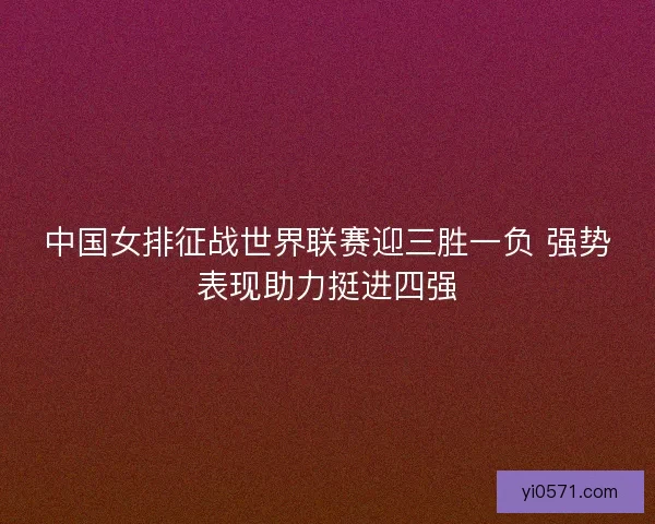 中国女排征战世界联赛迎三胜一负 强势表现助力挺进四强