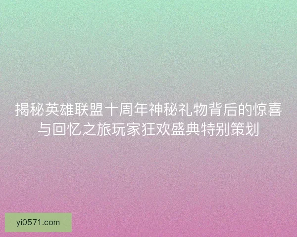 揭秘英雄联盟十周年神秘礼物背后的惊喜与回忆之旅玩家狂欢盛典特别策划