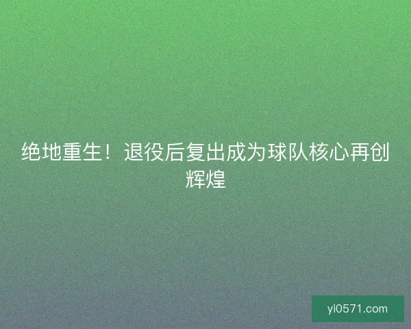 绝地重生！退役后复出成为球队核心再创辉煌