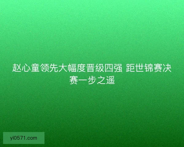赵心童领先大幅度晋级四强 距世锦赛决赛一步之遥
