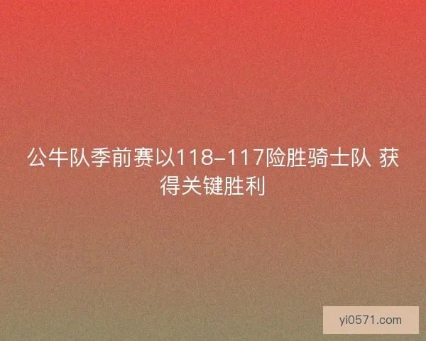 公牛队季前赛以118-117险胜骑士队 获得关键胜利