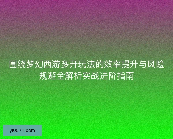 围绕梦幻西游多开玩法的效率提升与风险规避全解析实战进阶指南