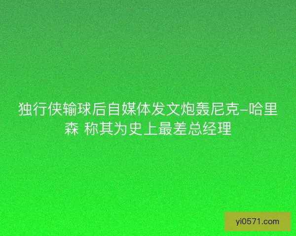 独行侠输球后自媒体发文炮轰尼克-哈里森 称其为史上最差总经理
