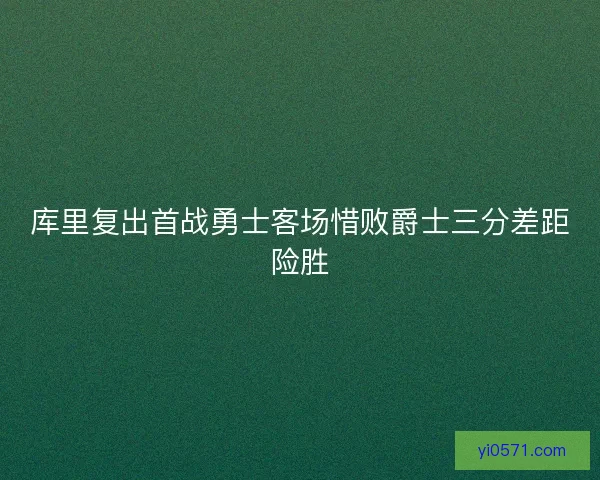 库里复出首战勇士客场惜败爵士三分差距险胜