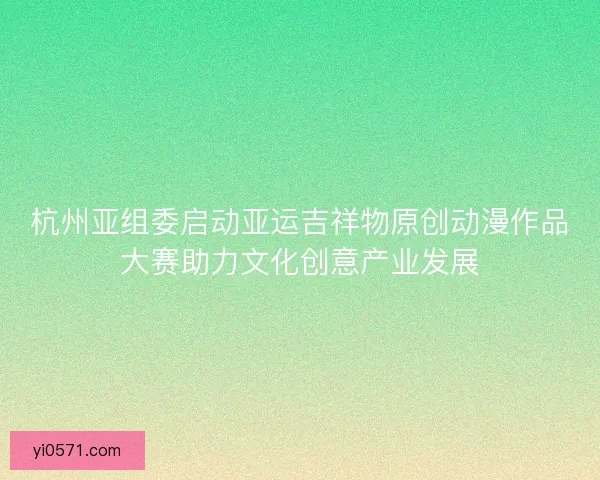 杭州亚组委启动亚运吉祥物原创动漫作品大赛助力文化创意产业发展